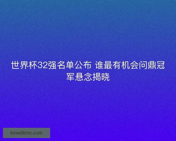 世界杯32强名单公布 谁最有机会问鼎冠军悬念揭晓