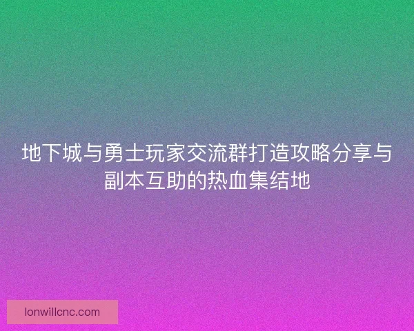 地下城与勇士玩家交流群打造攻略分享与副本互助的热血集结地