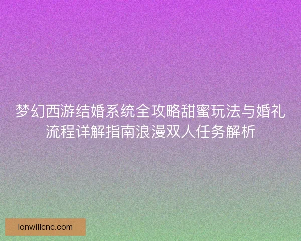 梦幻西游结婚系统全攻略甜蜜玩法与婚礼流程详解指南浪漫双人任务解析