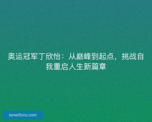 奥运冠军丁欣怡：从巅峰到起点，挑战自我重启人生新篇章