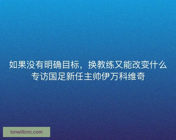 如果没有明确目标，换教练又能改变什么专访国足新任主帅伊万科维奇