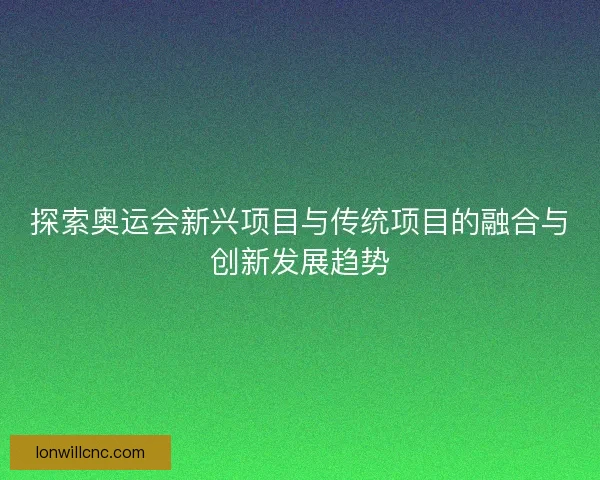 探索奥运会新兴项目与传统项目的融合与创新发展趋势